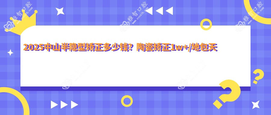 2025中山半隐型矫正多少钱?陶瓷矫正1w+/地包天矫正4.5k+/正畸5k+