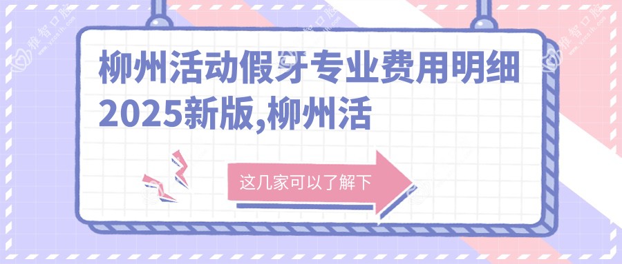 柳州活动假牙费用明细2025新版,柳州活动假牙/活动假牙多少钱