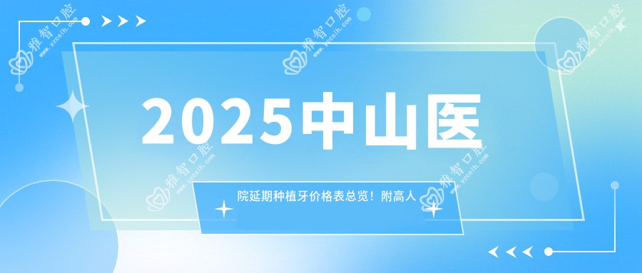 2025中山医院延期种植牙价格表总览!附高人气医院排名榜!