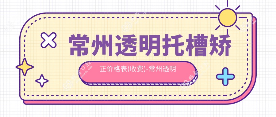 常州透明托槽矫正价格表(收费)-常州透明托槽矫正实惠一般多少钱
