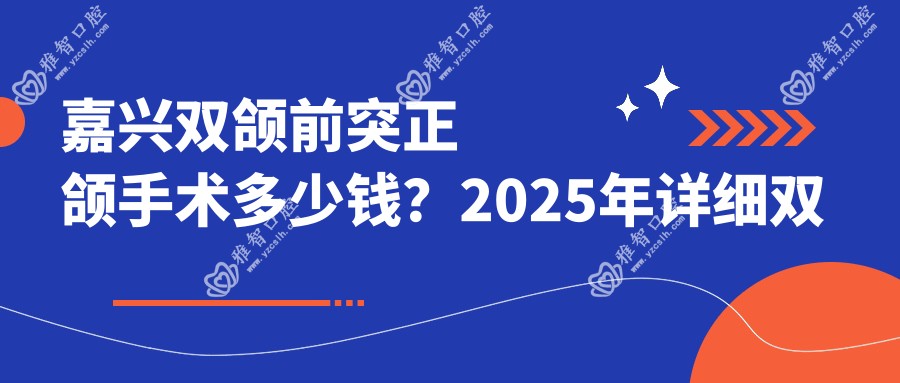 嘉兴双颌前突正颌手术多少钱?2025年详细双颌前突正颌手术价目单