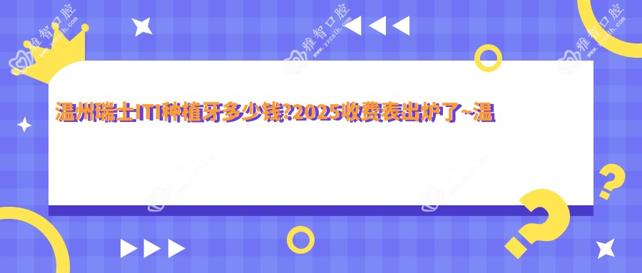 温州瑞士ITI种植牙多少钱?2025收费表出炉了~温州瑞士ITI种植牙收费价格抓紧看!
