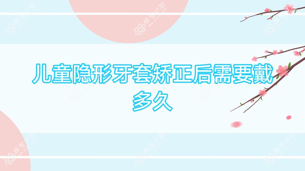 儿童隐形牙套矫正后需要戴多久