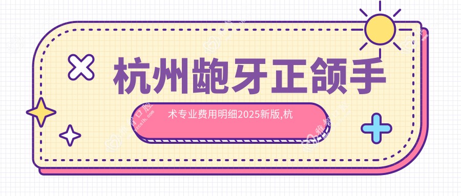 杭州龅牙正颌手术费用明细2025新版,杭州龅牙正颌手术/深覆合正颌手术多少钱