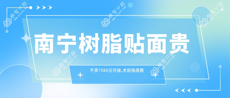 南宁树脂贴面贵不贵?580元可做,术前指南教你不被坑