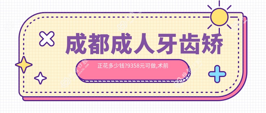 成都成人牙齿矫正花多少钱?9358元可做,术前指南教你不被坑