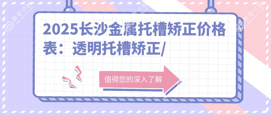 2025长沙金属托槽矫正价格表:透明托槽矫正/自锁托槽矫正/金属托槽等金属托槽矫正价格预览