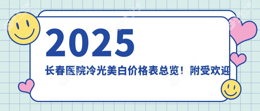 2025长春医院冷光美白价格表总览!附受欢迎医院排行榜!