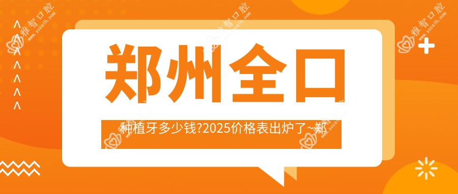 郑州全口种植牙多少钱?2025价格表出炉了~郑州全口种植牙标准收费快看!