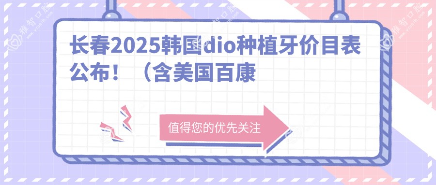 长春2025韩国dio种植牙价目表公布!(含美国百康种植牙/ITI瑞锆种植牙收费收费表)