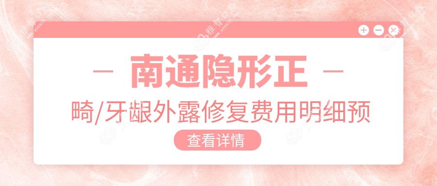 南通隐形正畸/牙龈外露修复费用明细预览表(2025南通隐形正畸隐形正畸均价为：5090元)