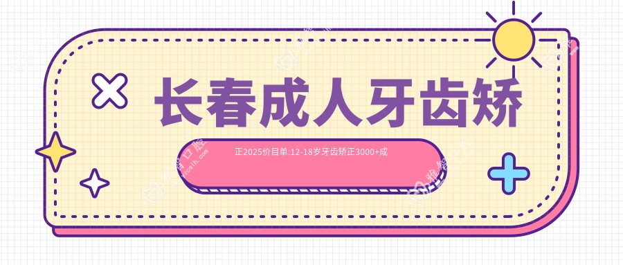 长春成人牙齿矫正2025价目单:12-18岁牙齿矫正3000+成人牙齿矫正6000+3-12岁牙齿矫正5000+3-12岁牙齿矫正5000+