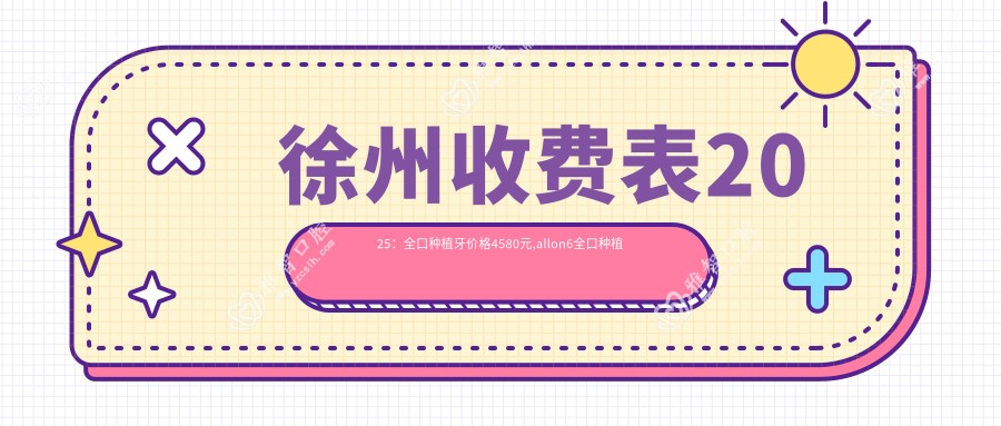 徐州收费表2025:全口种植牙价格4580元,allon6全口种植牙10万元起