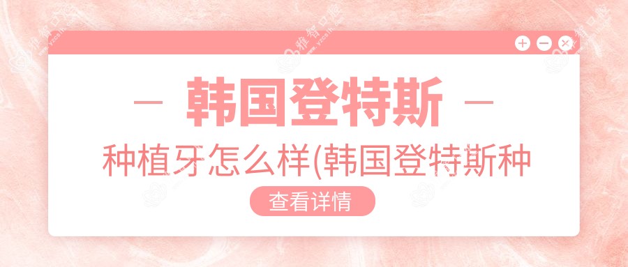 韩国登特斯种植牙怎么样(韩国登特斯种植牙失败的原因)