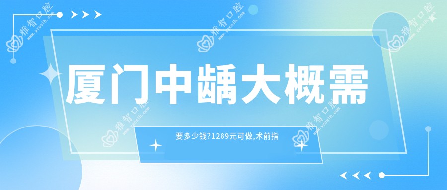 厦门中龋大概需要多少钱?1289元可做,术前指南教你不被坑
