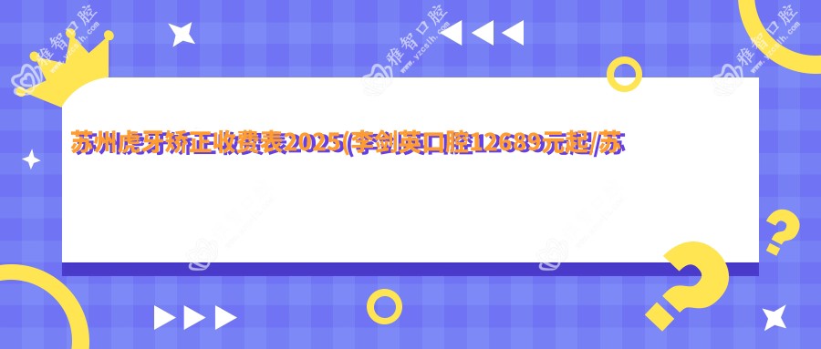 苏州虎牙矫正收费表2025(李剑英口腔12689元起/苏州瑞雅口腔(张家港店)12789起)