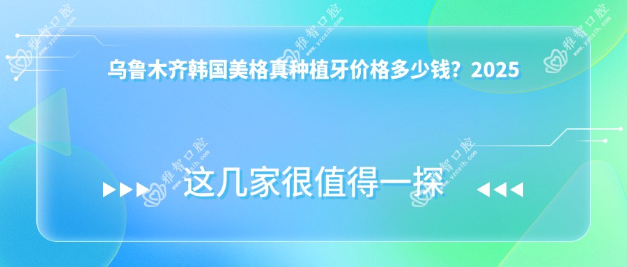 乌鲁木齐韩国美格真种植牙价格多少钱?2025价格表:韩国登腾种植牙6千元起、瑞典诺贝尔种植牙1.3万元起
