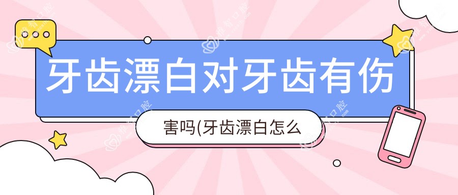 牙齿漂白对牙齿有伤害吗(牙齿漂白怎么做)