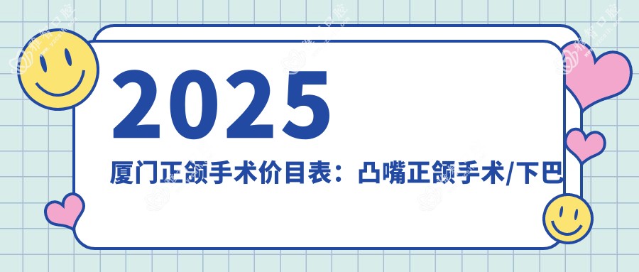 2025厦门正颌手术价目表：凸嘴正颌手术/下巴后缩正颌手术/深覆盖正颌手术等正颌手术价格总览