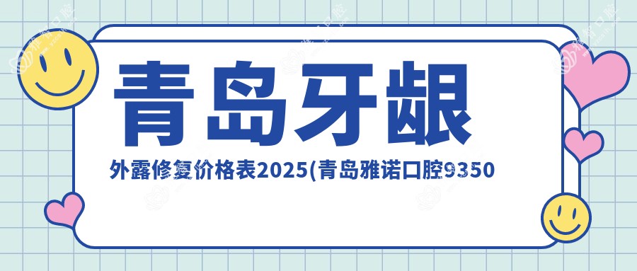 青岛牙龈外露修复价格表2025(青岛雅诺口腔9350元起/青岛友爱医院口腔科8159起)