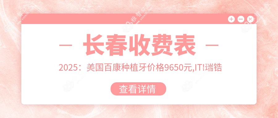 长春收费表2025:美国百康种植牙价格9650元,ITI瑞锆种植牙2w元起