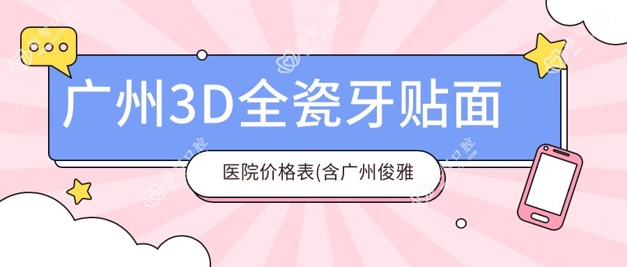 广州3D全瓷牙贴面医院价格表(含广州俊雅口腔诊所/广州李公权口腔/广州曹振华口腔3D全瓷牙贴面费用)