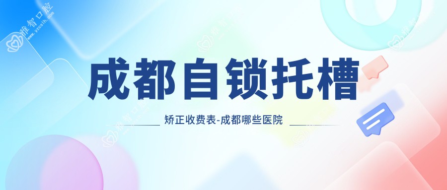 成都自锁托槽矫正收费表-成都哪些医院自锁托槽矫正疗效较好且收费不高
