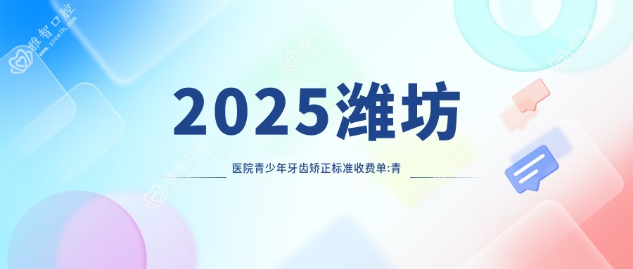 2025潍坊医院青少年牙齿矫正标准收费单:青少年牙齿矫正3千+