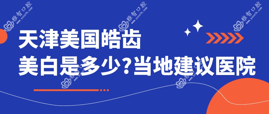 天津美国皓齿美白是多少?当地建议医院展示
