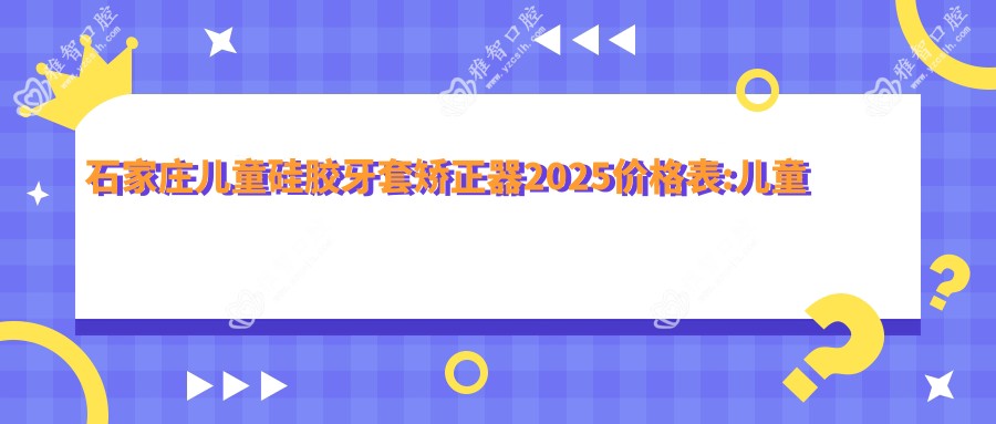 石家庄儿童硅胶牙套矫正器2025价格表:儿童功能性矫正器3k+儿童硅胶牙套矫正器1.2w+儿童隐形牙套矫正8k+儿童隐形牙套矫正8k+