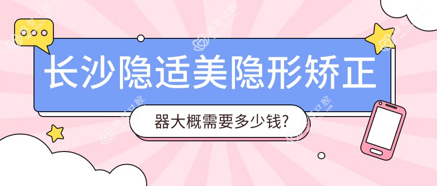 长沙隐适美隐形矫正器大概需要多少钱?本地推荐医院展示