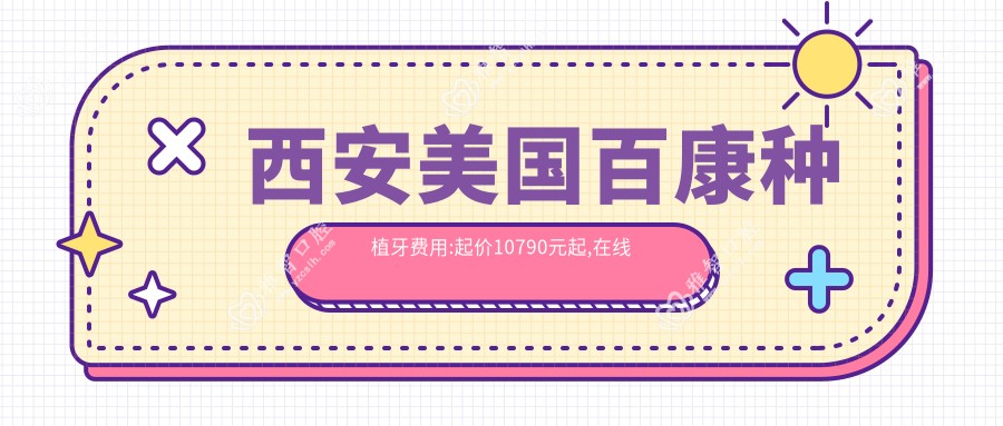 西安美国百康种植牙费用:起价10790元起,在线预约医生