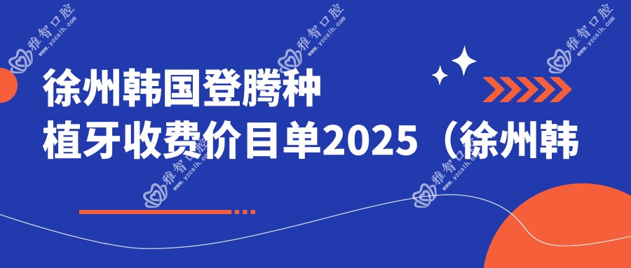 徐州韩国登腾种植牙收费价目单2025(徐州韩国登腾种植牙价格一览表)