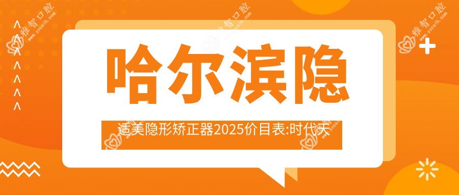 哈尔滨隐适美隐形矫正器2025价目表:时代天使隐形矫正器28000+隐适美隐形矫正器25000+隐适美隐形矫正器25000+时代天使隐形矫正器28000+
