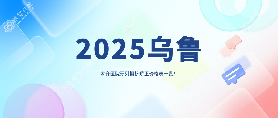 2025乌鲁木齐医院牙列拥挤矫正价格表一览!附超人气医院排名榜!