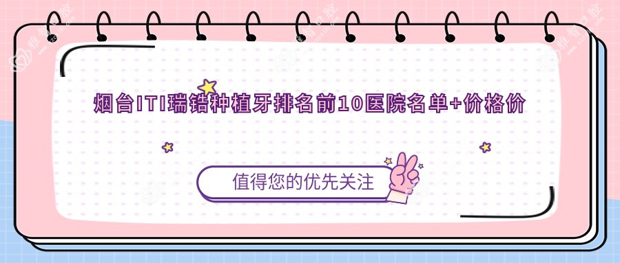 烟台ITI瑞锆种植牙排名前10医院名单+价格价目表介绍!技术强经验比较丰富