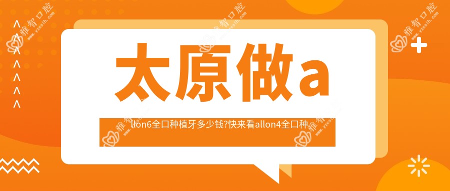 太原做allon6全口种植牙多少钱?快来看allon4全口种植牙和全口种植牙价目表