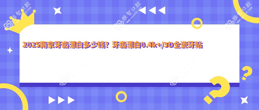 2025南京牙齿漂白多少钱?牙齿漂白0.4k+/3D全瓷牙贴面2.2k+/黑牙美白0.4k+