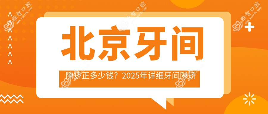 北京牙间隙矫正多少钱?2025年详细牙间隙矫正价目表
