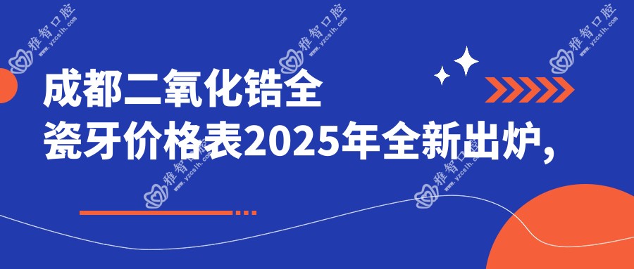 成都二氧化锆全瓷牙价格表2025年全新出炉,含合金烤瓷牙/牙齿镶钻/牙齿断裂费用明细