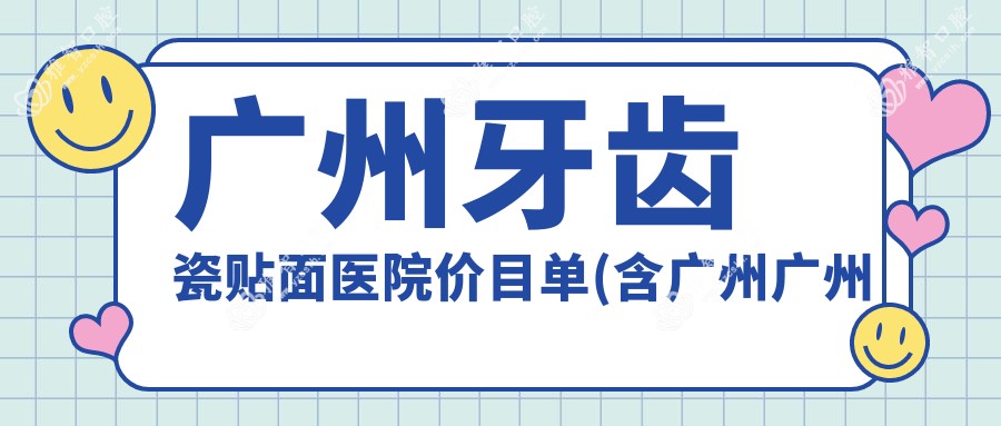 广州牙齿瓷贴面医院价目单(含广州广州博越口腔/广州皓齿美口腔/伟联口腔.种植矫正联合中心(伟联爱雅口腔种植矫正联合中心)牙齿瓷贴面价格)