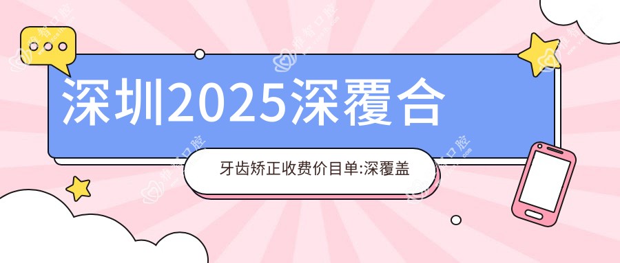 深圳2025深覆合牙齿矫正收费价目单:深覆盖牙齿矫正/地包天牙齿矫正/下巴后缩牙齿矫正价格表明细介绍!