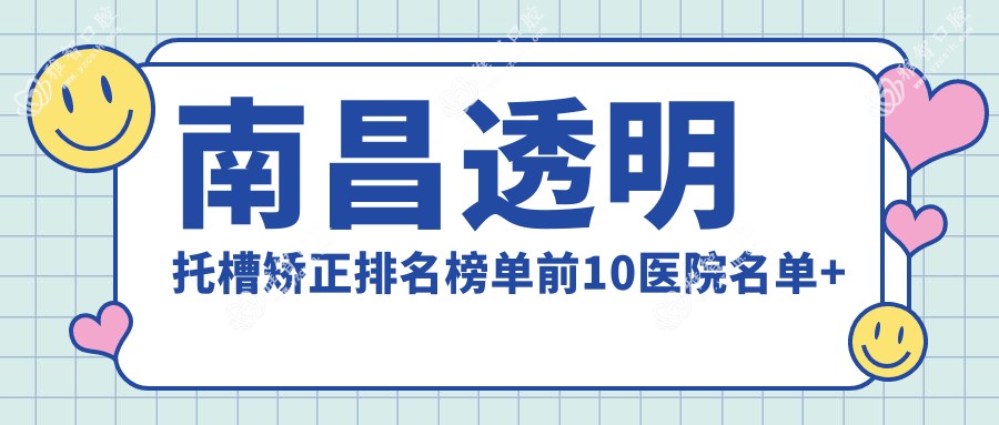 南昌透明托槽矫正排名榜单前10医院名单+费用价目单介绍!技术很好技术娴熟
