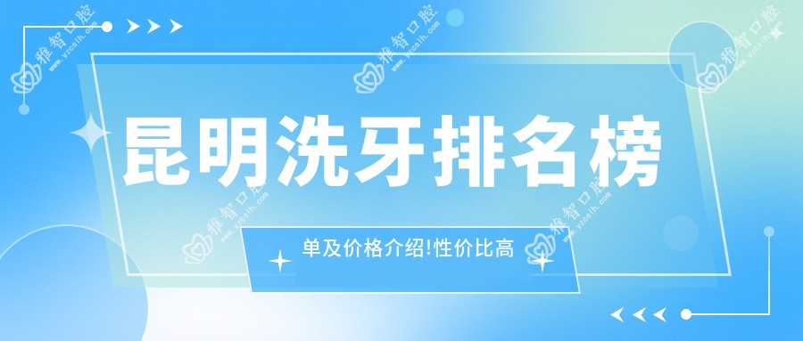 昆明洗牙排名榜单及价格介绍!性价比高的医院是那家呢?
