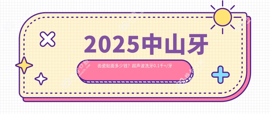 2025中山牙齿瓷贴面多少钱?超声波洗牙0.1千+/牙齿瓷贴面1.7千+/Mega隐形瓷贴面2.2千+