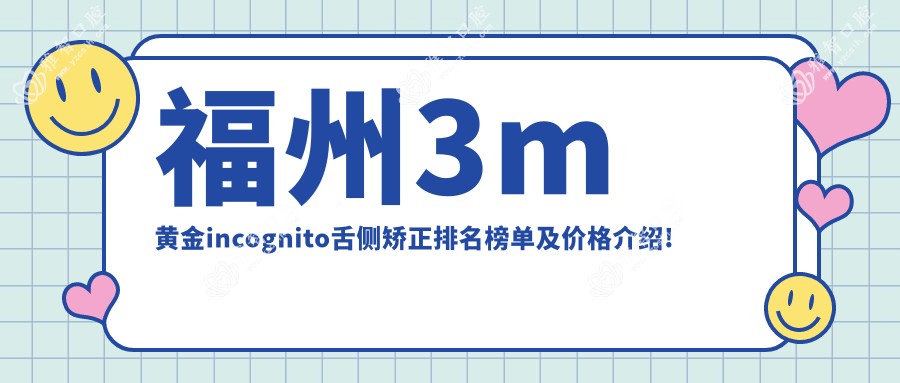 福州3m黄金incognito舌侧矫正排名榜单及价格介绍!便宜又好的医院是那家呢?