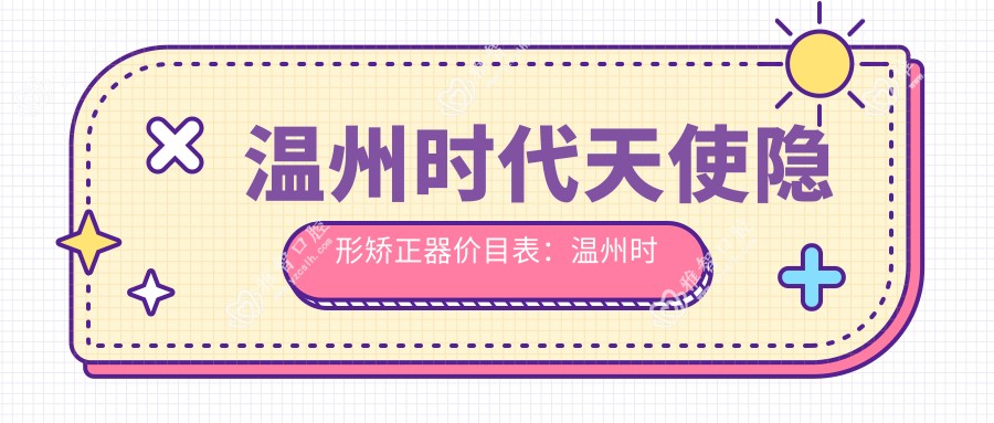 温州时代天使隐形矫正器价目表:温州时代天使隐形矫正器市场均价及各医院报价参照
