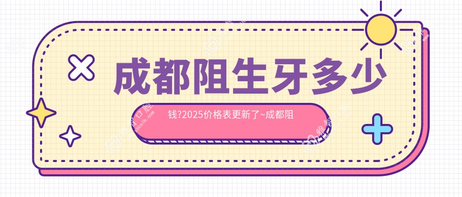 成都阻生牙多少钱?2025价格表更新了~成都阻生牙具体价格快点看!