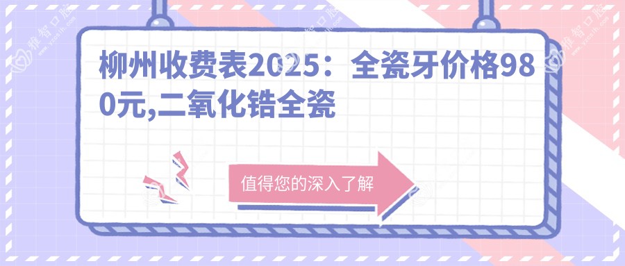 柳州收费表2025:全瓷牙价格980元,二氧化锆全瓷牙3000元起