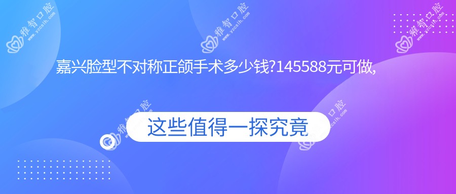 嘉兴脸型不对称正颌手术多少钱?145588元可做,术前指南教你不被坑